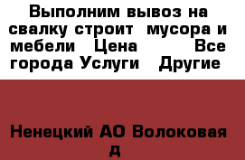 Выполним вывоз на свалку строит. мусора и мебели › Цена ­ 500 - Все города Услуги » Другие   . Ненецкий АО,Волоковая д.